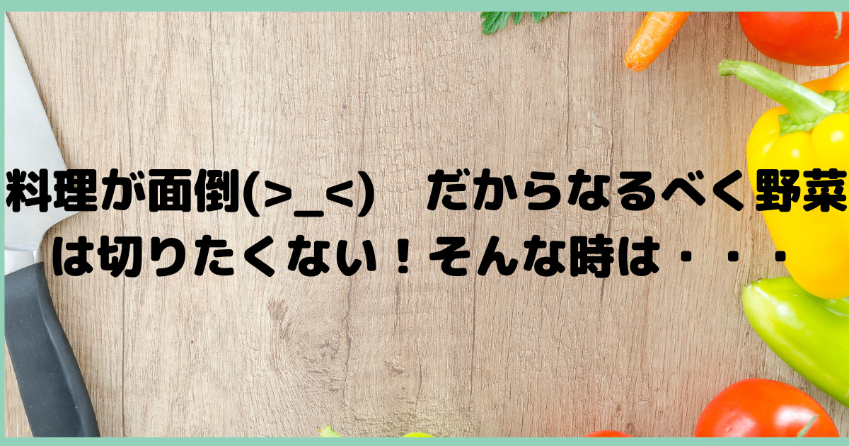 家事が楽になる】料理が面倒(>_<) だからなるべく野菜は切りたくない！そんな時は・・・ だんだん日常。